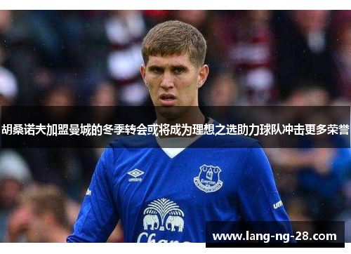 胡桑诺夫加盟曼城的冬季转会或将成为理想之选助力球队冲击更多荣誉