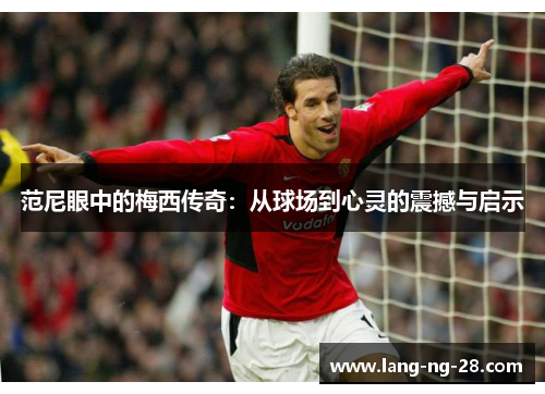 范尼眼中的梅西传奇：从球场到心灵的震撼与启示