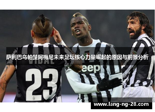萨利巴乌帕楚阿梅尼未来足坛核心力量崛起的原因与前景分析