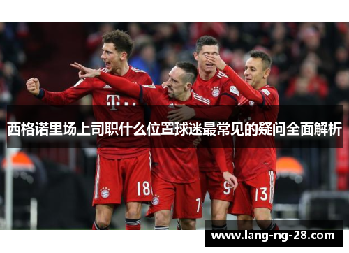 西格诺里场上司职什么位置球迷最常见的疑问全面解析