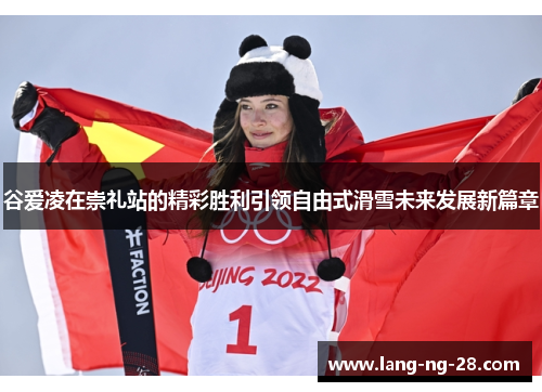 谷爱凌在崇礼站的精彩胜利引领自由式滑雪未来发展新篇章