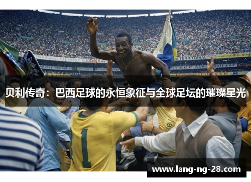 贝利传奇：巴西足球的永恒象征与全球足坛的璀璨星光