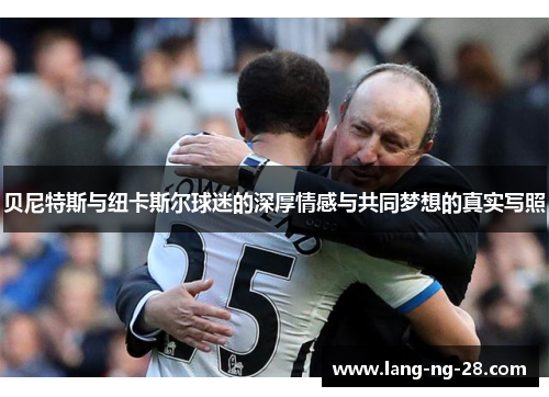 贝尼特斯与纽卡斯尔球迷的深厚情感与共同梦想的真实写照