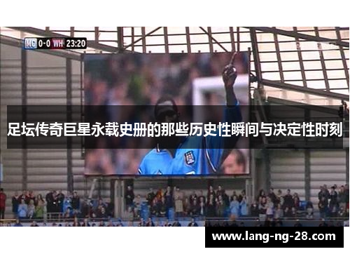 足坛传奇巨星永载史册的那些历史性瞬间与决定性时刻