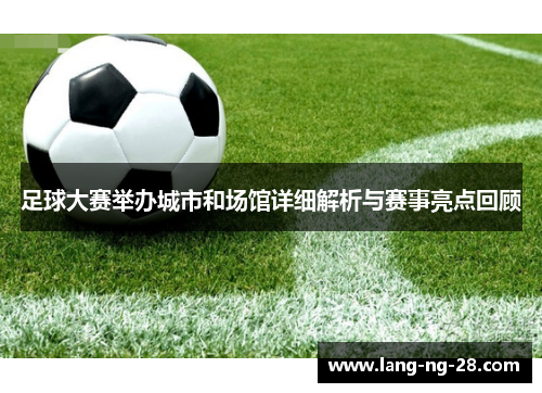 足球大赛举办城市和场馆详细解析与赛事亮点回顾
