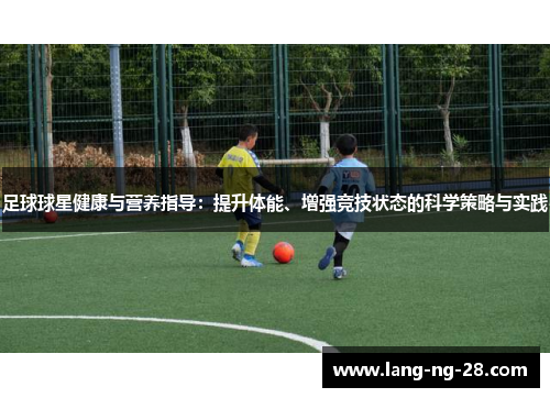 足球球星健康与营养指导：提升体能、增强竞技状态的科学策略与实践
