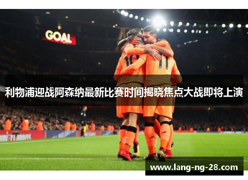 利物浦迎战阿森纳最新比赛时间揭晓焦点大战即将上演