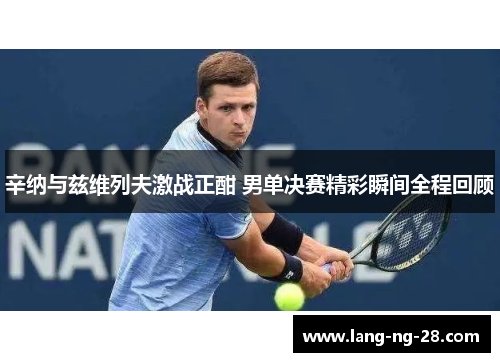 辛纳与兹维列夫激战正酣 男单决赛精彩瞬间全程回顾
