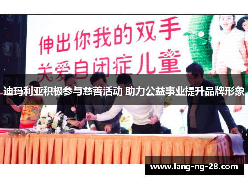 迪玛利亚积极参与慈善活动 助力公益事业提升品牌形象