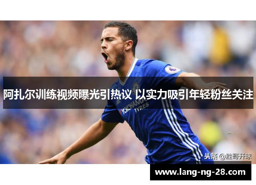 阿扎尔训练视频曝光引热议 以实力吸引年轻粉丝关注