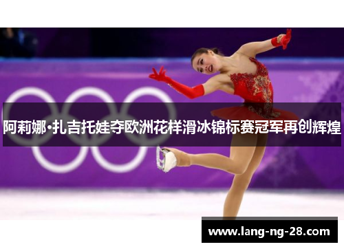 阿莉娜·扎吉托娃夺欧洲花样滑冰锦标赛冠军再创辉煌