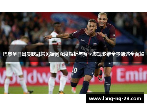 巴黎圣日耳曼欧冠常见疑问深度解析与赛季表现多维全景综述全面解