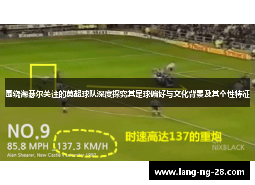 围绕海瑟尔关注的英超球队深度探究其足球偏好与文化背景及其个性特征