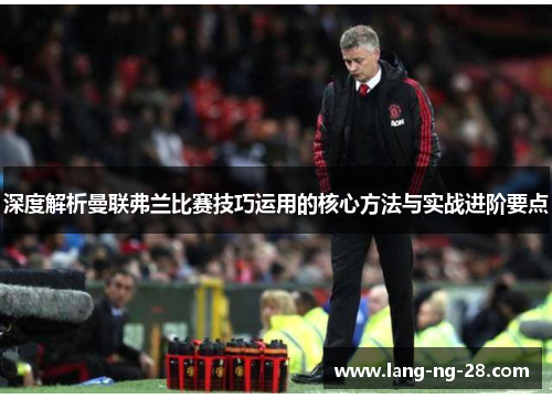 深度解析曼联弗兰比赛技巧运用的核心方法与实战进阶要点