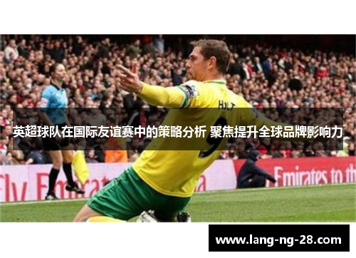 英超球队在国际友谊赛中的策略分析 聚焦提升全球品牌影响力