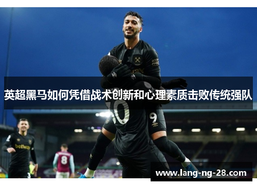 英超黑马如何凭借战术创新和心理素质击败传统强队