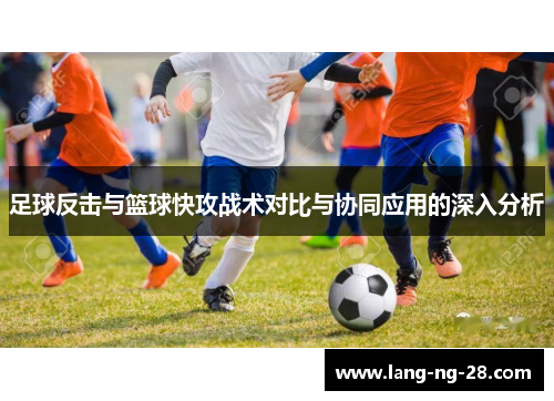 足球反击与篮球快攻战术对比与协同应用的深入分析