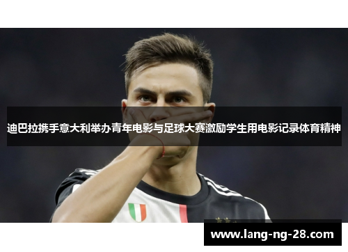 迪巴拉携手意大利举办青年电影与足球大赛激励学生用电影记录体育精神 迪巴拉携手意大利举办青年电影与足球大赛激励学生用电影记录体育精神