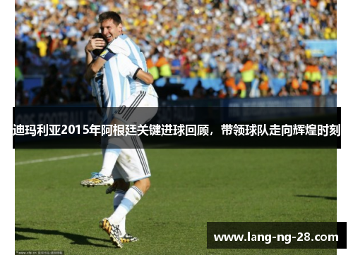 迪玛利亚2015年阿根廷关键进球回顾,带领球队走向辉煌时刻 迪玛利亚2015年阿根廷关键进球回顾,带领球队走向辉煌时刻