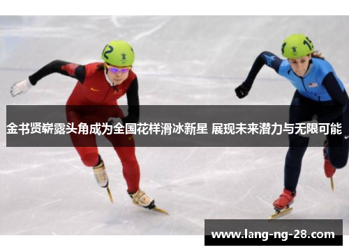 金书贤崭露头角成为全国花样滑冰新星 展现未来潜力与无限可能
