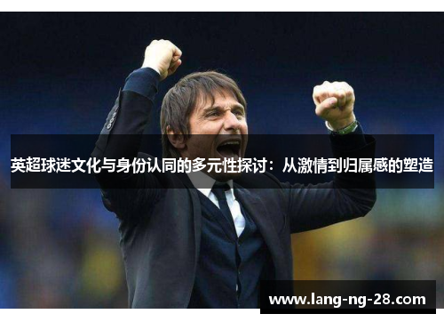 英超球迷文化与身份认同的多元性探讨:从激情到归属感的塑造 英超球迷文化与身份认同的多元性探讨:从激情到归属感的塑造