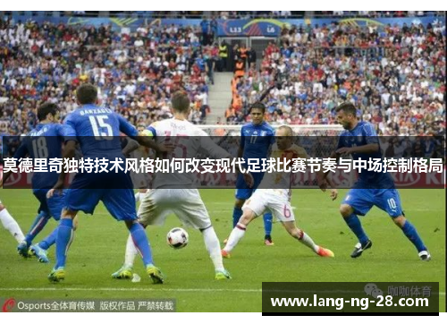 莫德里奇独特技术风格如何改变现代足球比赛节奏与中场控制格局
