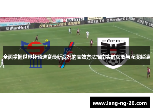 全面掌握世界杯预选赛最新战况的高效方法指南实时获取与深度解读 全面掌握世界杯预选赛最新战况的高效方法指南实时获取与深度解读