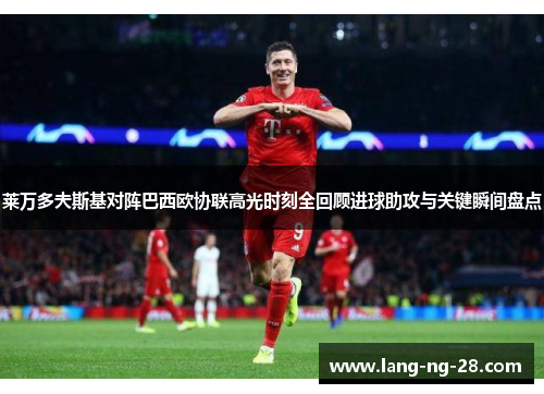莱万多夫斯基对阵巴西欧协联高光时刻全回顾进球助攻与关键瞬间盘点