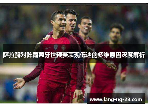萨拉赫对阵葡萄牙世预赛表现低迷的多维原因深度解析