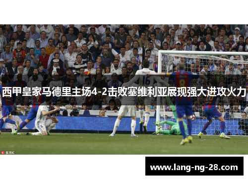 西甲皇家马德里主场4-2击败塞维利亚展现强大进攻火力