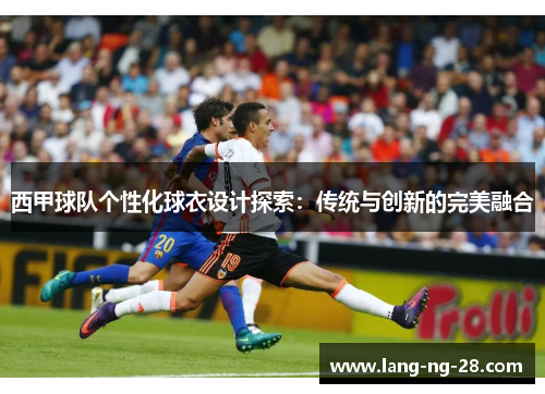 西甲球队个性化球衣设计探索：传统与创新的完美融合