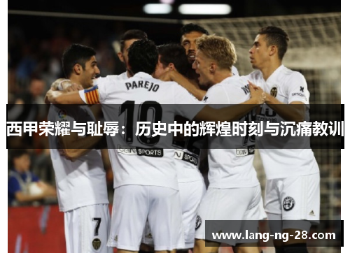 西甲荣耀与耻辱：历史中的辉煌时刻与沉痛教训