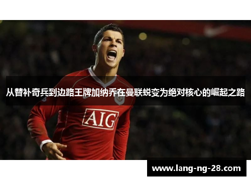 从替补奇兵到边路王牌加纳乔在曼联蜕变为绝对核心的崛起之路