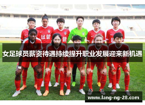 女足球员薪资待遇持续提升职业发展迎来新机遇