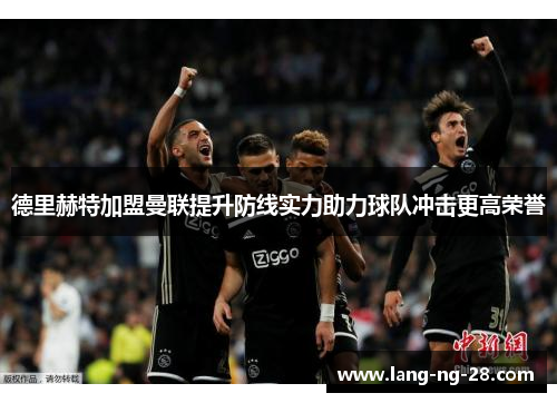 德里赫特加盟曼联提升防线实力助力球队冲击更高荣誉 德里赫特加盟曼联提升防线实力助力球队冲击更高荣誉