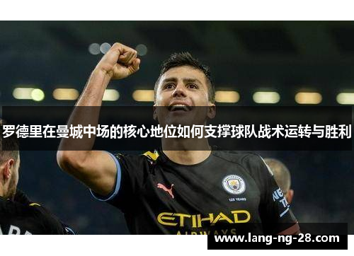 罗德里在曼城中场的核心地位如何支撑球队战术运转与胜利