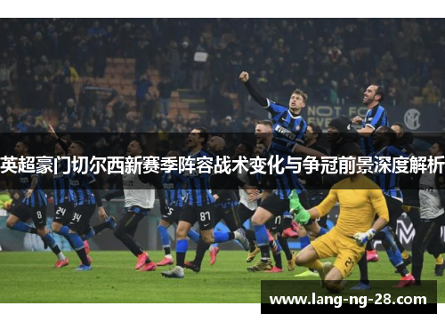 英超豪门切尔西新赛季阵容战术变化与争冠前景深度解析