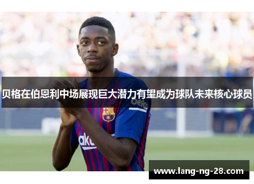 贝格在伯恩利中场展现巨大潜力有望成为球队未来核心球员