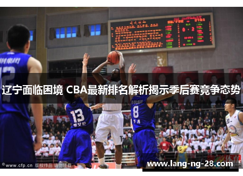 辽宁面临困境 CBA最新排名解析揭示季后赛竞争态势