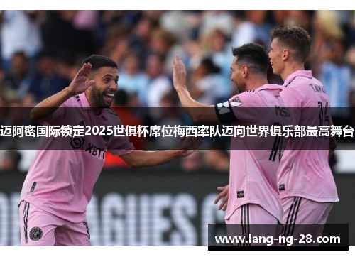 迈阿密国际锁定2025世俱杯席位梅西率队迈向世界俱乐部最高舞台