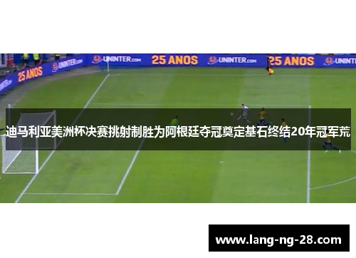 迪马利亚美洲杯决赛挑射制胜为阿根廷夺冠奠定基石终结20年冠军荒
