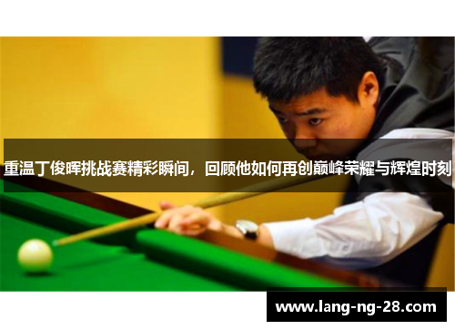 重温丁俊晖挑战赛精彩瞬间，回顾他如何再创巅峰荣耀与辉煌时刻