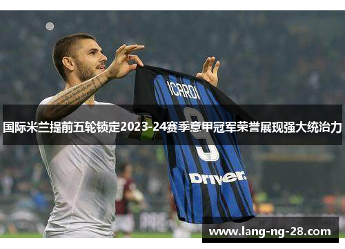 国际米兰提前五轮锁定2023-24赛季意甲冠军荣誉展现强大统治力 国际米兰提前五轮锁定2023-24赛季意甲冠军荣誉展现强大统治力