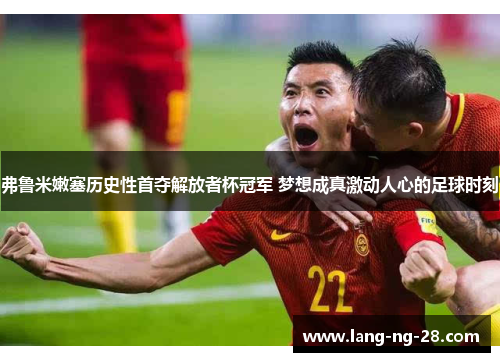 弗鲁米嫩塞历史性首夺解放者杯冠军 梦想成真激动人心的足球时刻