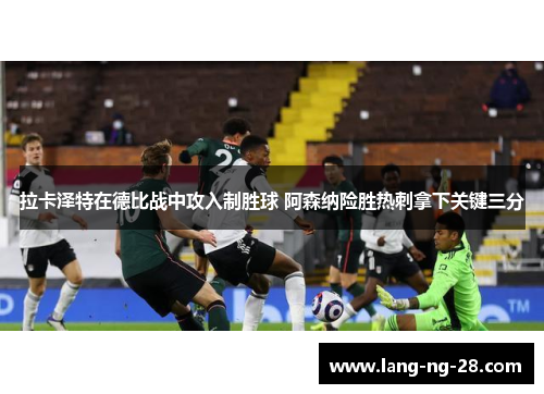 拉卡泽特在德比战中攻入制胜球 阿森纳险胜热刺拿下关键三分 拉卡泽特在德比战中攻入制胜球 阿森纳险胜热刺拿下关键三分