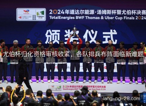 尤伯杯归化资格审核收紧,各队排兵布阵面临新难题 尤伯杯归化资格审核收紧,各队排兵布阵面临新难题